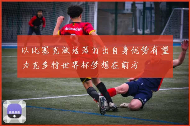 以比塞克放话若打出自身优势有望力克多特世界杯梦想在前方